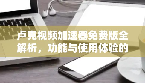 卢克视频加速器免费版全解析，功能与使用体验的完美结合