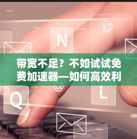 带宽不足?不如试试免费加速器—如何高效利用微信