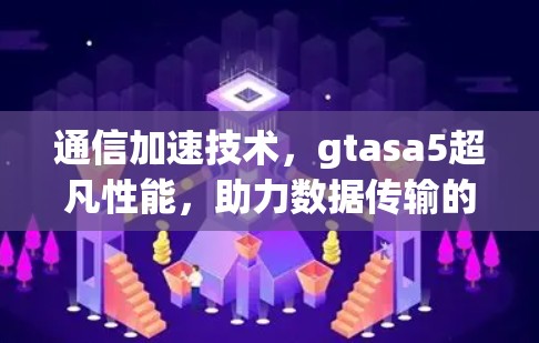 通信加速技术,gtasa5超凡性能,助力数据传输的高效运行