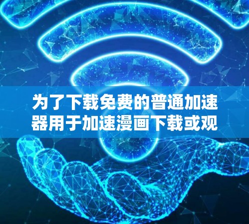 为了下载免费的普通加速器用于加速漫画下载或观看，以下是一些推荐的选择，它们提供了快速加载和解压缩功能，适用于不同的需求
