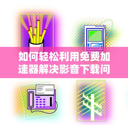 如何轻松利用免费加速器解决影音下载问题