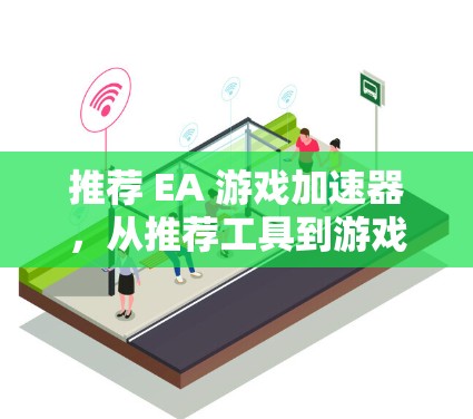 推荐 EA 游戏加速器,从推荐工具到游戏推荐