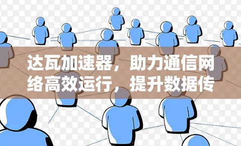 达瓦加速器,助力通信网络高效运行,提升数据传输速度