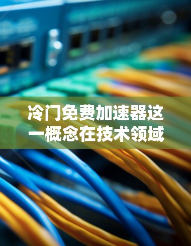冷门免费加速器这一概念在技术领域中可能存在一定的混淆,需要通过以下分析进行深入探讨