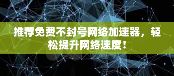 推荐免费不封号网络加速器，轻松提升网络速度！