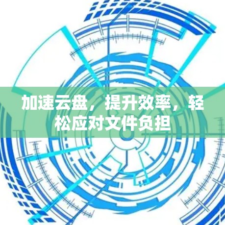 加速云盘，提升效率，轻松应对文件负担