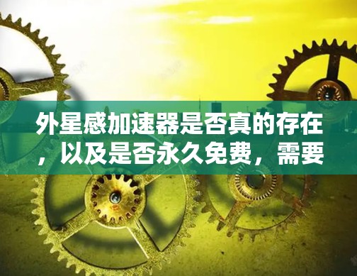 外星感加速器是否真的存在,以及是否永久免费,需要根据具体的平台或游戏来判断。如果你是在某个特定的游戏中找到了外星感加速器,并且希望它永久免费使用,那么可能需要联系那个游戏的客服或开发商获取信息
