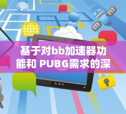 基于对bb加速器功能和 PUBG需求的深入分析,以下是详细的总结