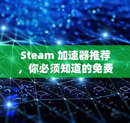 Steam 加速器推荐,你必须知道的免费加速器列表