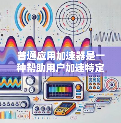 普通应用加速器是一种帮助用户加速特定应用程序的工具,通常免费。以下是一些免费的普通应用加速器及其功能 普通应用加速器是一种帮助用户加速特定应用程序的工具,通常免费。以下是一些免费的普通应用加速器及其功能