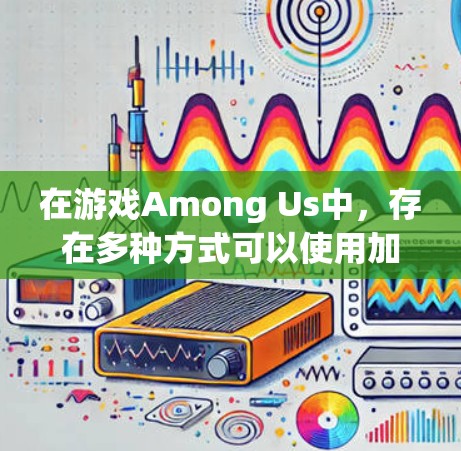 在游戏Among Us中,存在多种方式可以使用加速器来更快地通过关卡,以下是一些免费的加速器推荐