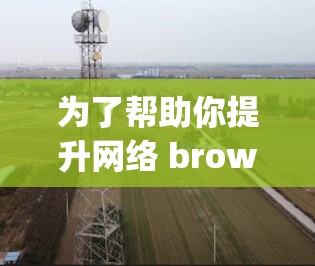 为了帮助你提升网络 browsing体验，以下是一些具体的步骤和推荐，帮助你找到和使用免费的网络站点加速器