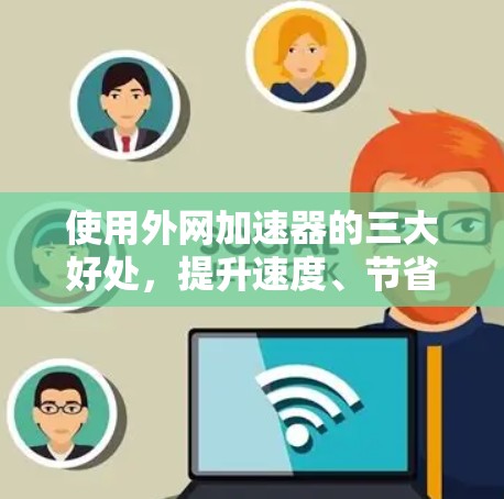 使用外网加速器的三大好处,提升速度、节省时间与开支
