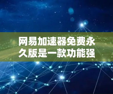 网易加速器免费永久版是一款功能强大且安全的加速工具，支持多种格式下载，无需手动输入地址，适合用户随时下载资源。以下是对这一工具的详细介绍