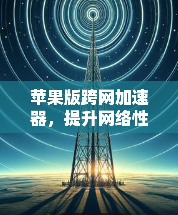 苹果版跨网加速器,提升网络性能的高效选择