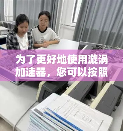 为了更好地使用漩涡加速器,您可以按照以下步骤进行