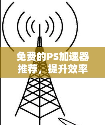 免费的PS加速器推荐,提升效率的可靠选择