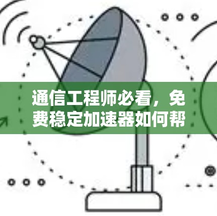 通信工程师必看，免费稳定加速器如何帮助你的通信网络