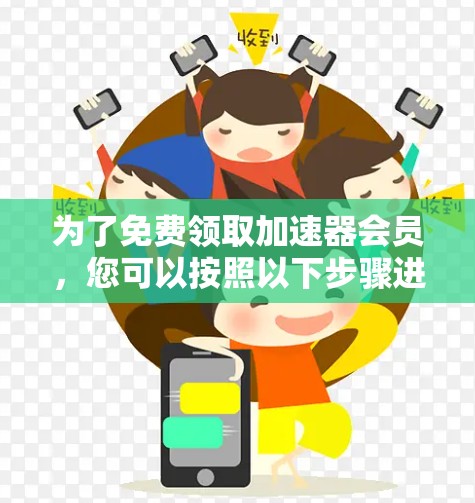 为了免费领取加速器会员,您可以按照以下步骤进行 为了免费领取加速器会员,您可以按照以下步骤进行