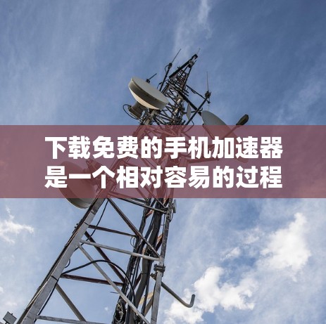 下载免费的手机加速器是一个相对容易的过程,但需要仔细选择适合自己的工具,并确保不会对设备和数据造成影响。以下是一些步骤指南