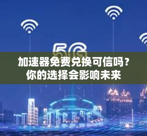 加速器免费兑换可信吗？你的选择会影响未来