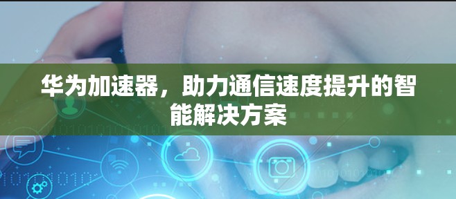 华为加速器，助力通信速度提升的智能解决方案