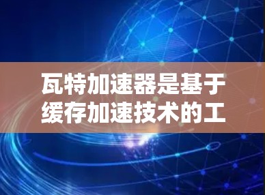 瓦特加速器是基于缓存加速技术的工具，旨在提高下载速度。以下是一些推荐的免费下载平台，结合了多种功能和特点，适合不同需求的用户