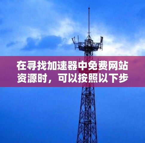 在寻找加速器中免费网站资源时，可以按照以下步骤进行