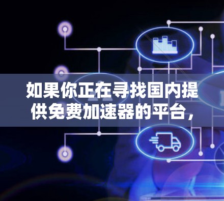如果你正在寻找国内提供免费加速器的平台，以下是一些有用的推荐，它们通常提供免费或低费用的加速服务
