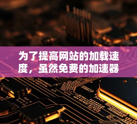 为了提高网站的加载速度，虽然免费的加速器可能无法完全优化网站的性能，但它们仍然可以提供一定的帮助。以下是一些逐步的建议，帮助您选择和使用合适的加速工具