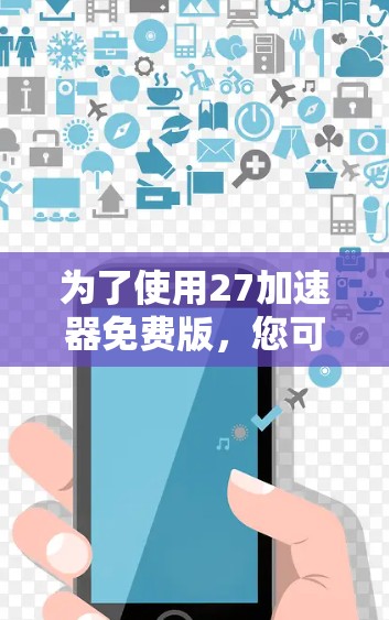 为了使用27加速器免费版，您可以按照以下步骤操作
