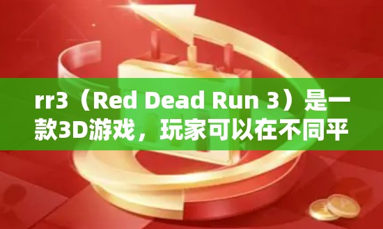 rr3（Red Dead Run 3）是一款3D游戏，玩家可以在不同平台上运行，包括Windows、Mac和Linux。如果你对原版游戏感到不安，或者想要更快的加载速度，可以尝试以下方法