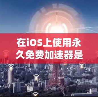 在iOS上使用永久免费加速器是一个系统性的任务，以下是一步步的指南