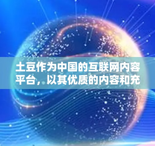 土豆作为中国的互联网内容平台，以其优质的内容和充足的流量吸引了大量用户。为了进一步提升内容曝光和用户参与度，土豆推出了多种内容加速服务，包括免费加速器，这些服务可以帮助用户更快地发现和体验优质内容