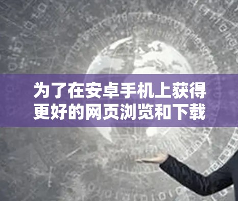 为了在安卓手机上获得更好的网页浏览和下载速度，选择合适的加速器是关键。以下是一步步的指南，帮助你找到适合的加速器