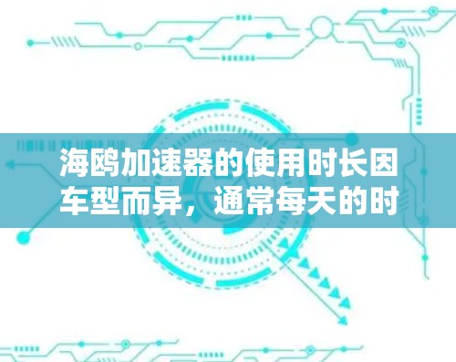 海鸥加速器的使用时长因车型而异，通常每天的时长固定，如每日1小时。具体时长建议参考官方资料，以确保车辆持续加速。以下是对相关问题的详细解答