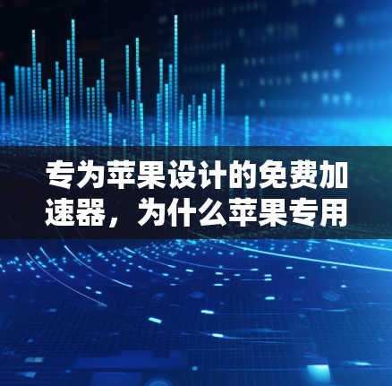 专为苹果设计的免费加速器，为什么苹果专用加速器值得下载？