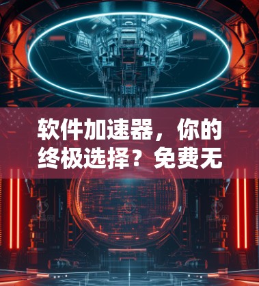 软件加速器，你的终极选择？免费无限使用，让你的网络速度飞速提升