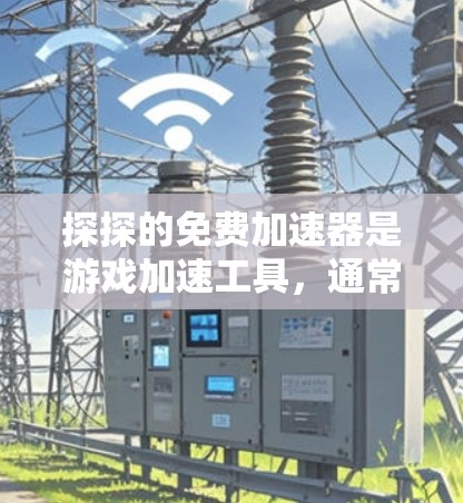 探探的免费加速器是游戏加速工具，通常在游戏启动或运行时自动安装或调整性能参数。以下是一些关键点，帮助你判断是否使用探探的免费加速器是安全的