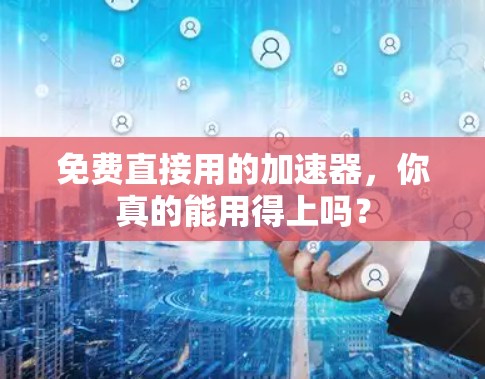 免费直接用的加速器，你真的能用得上吗？