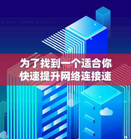 为了找到一个适合你快速提升网络连接速度的免费加速器，以下是一些系统性的建议
