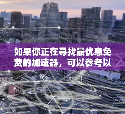 如果你正在寻找最优惠免费的加速器，可以参考以下几种常见加速器品牌和服务