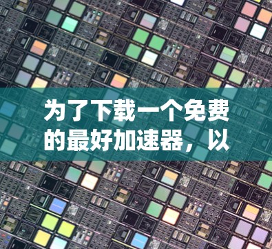 为了下载一个免费的最好加速器，以下是系统性的推荐步骤