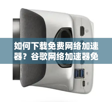 如何下载免费网络加速器？谷歌网络加速器免费版怎么下？