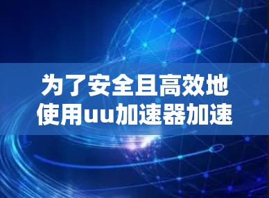 为了安全且高效地使用uu加速器加速URU游戏，以下是一步步的指南