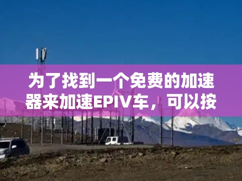 为了找到一个免费的加速器来加速EPIV车，可以按照以下步骤进行