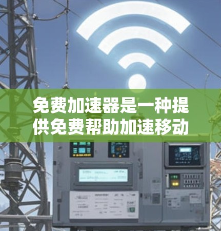 免费加速器是一种提供免费帮助加速移动数据的工具，但使用时需谨慎，需考虑以下几点