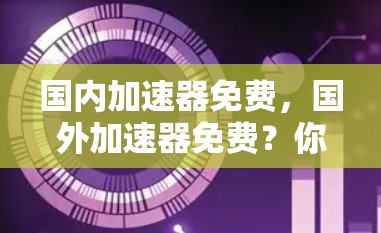国内加速器免费，国外加速器免费？你的选择到底正确吗？