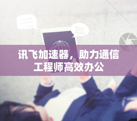 讯飞加速器，助力通信工程师高效办公