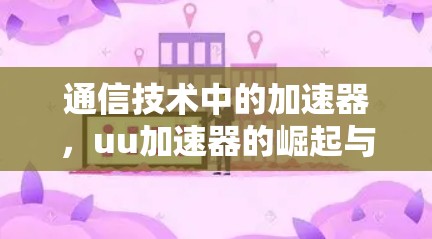 通信技术中的加速器，uu加速器的崛起与创新